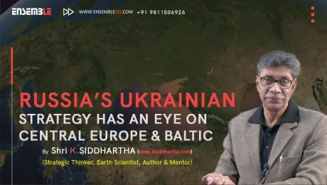 RUSSIA’S UKRAINIAN STRATEGY HAS AN EYE ON CENTRAL EUROPE AND BALTIC | Shri K. Siddhartha